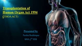 Transplantation of
Human Organ Act 1994
(THOAACT)
Presented by
Pavitra Ibrahimpur
MHA 3RD SEM
 