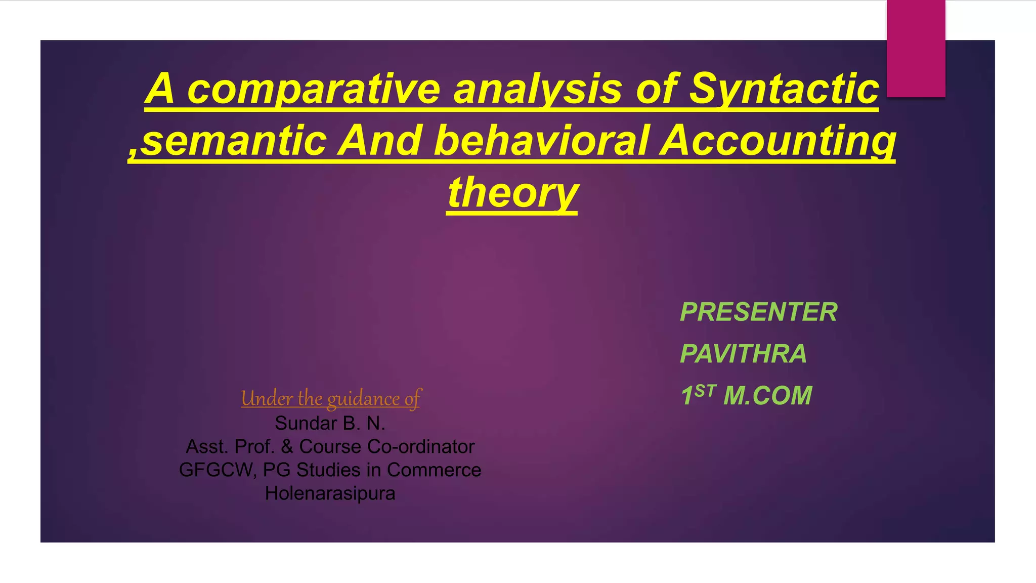 A comparative analysis of Syntactic
,semantic And behavioral Accounting
theory
PRESENTER
PAVITHRA
1ST M.COM
Under the guidance of
Sundar B. N.
Asst. Prof. & Course Co-ordinator
GFGCW, PG Studies in Commerce
Holenarasipura
 
