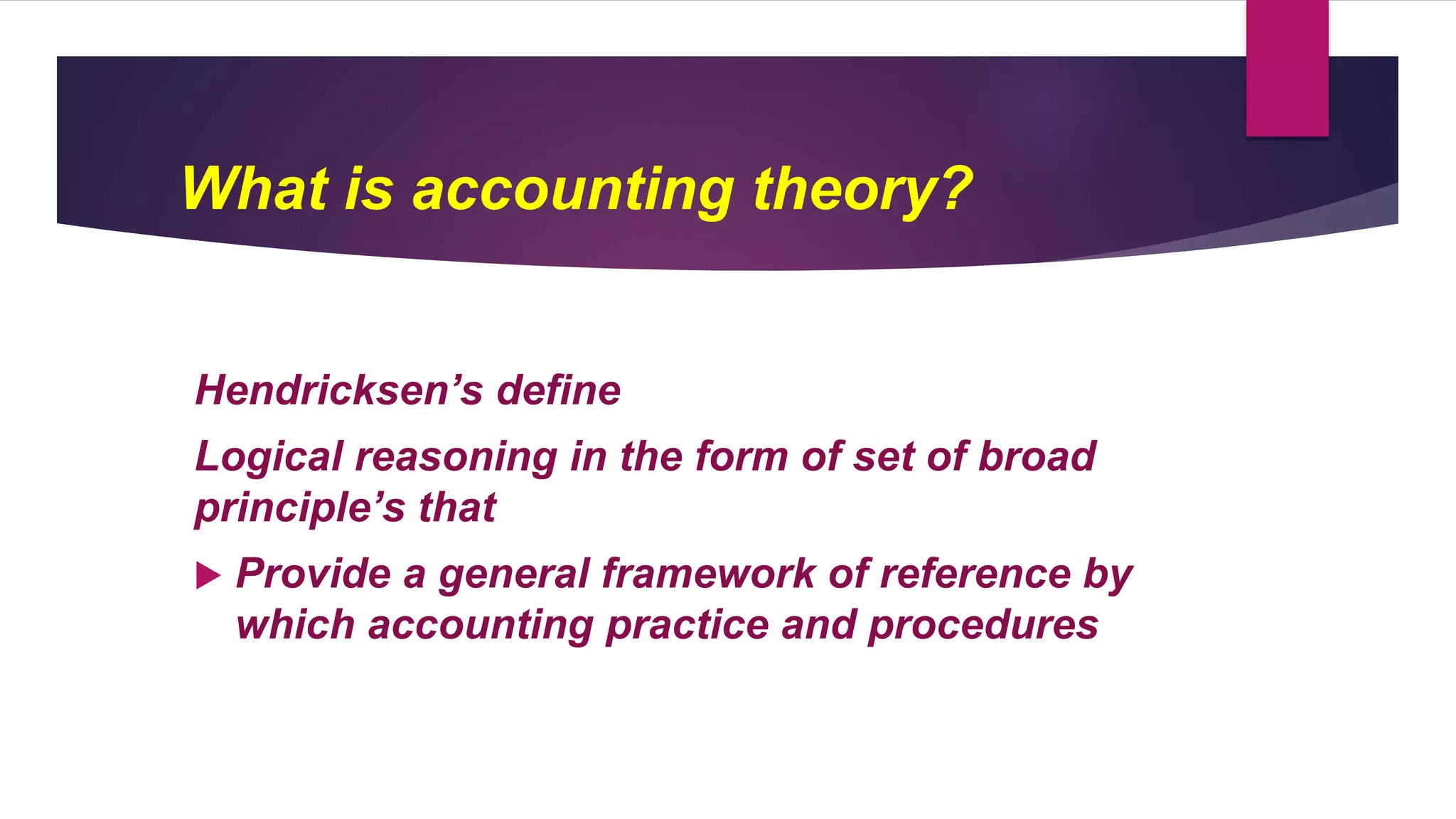 What is accounting theory?
Hendricksen’s define
Logical reasoning in the form of set of broad
principle’s that
 Provide a general framework of reference by
which accounting practice and procedures
 