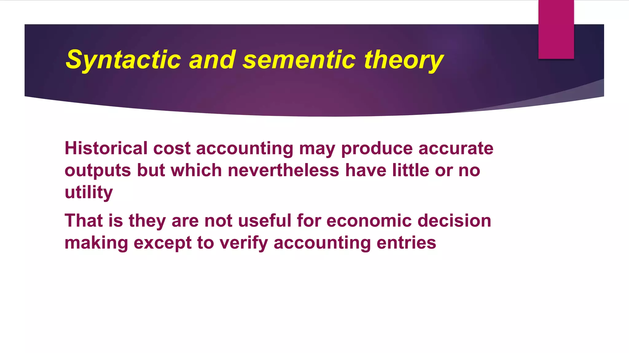 Historical cost accounting may produce accurate
outputs but which nevertheless have little or no
utility
That is they are not useful for economic decision
making except to verify accounting entries
Syntactic and sementic theory
 