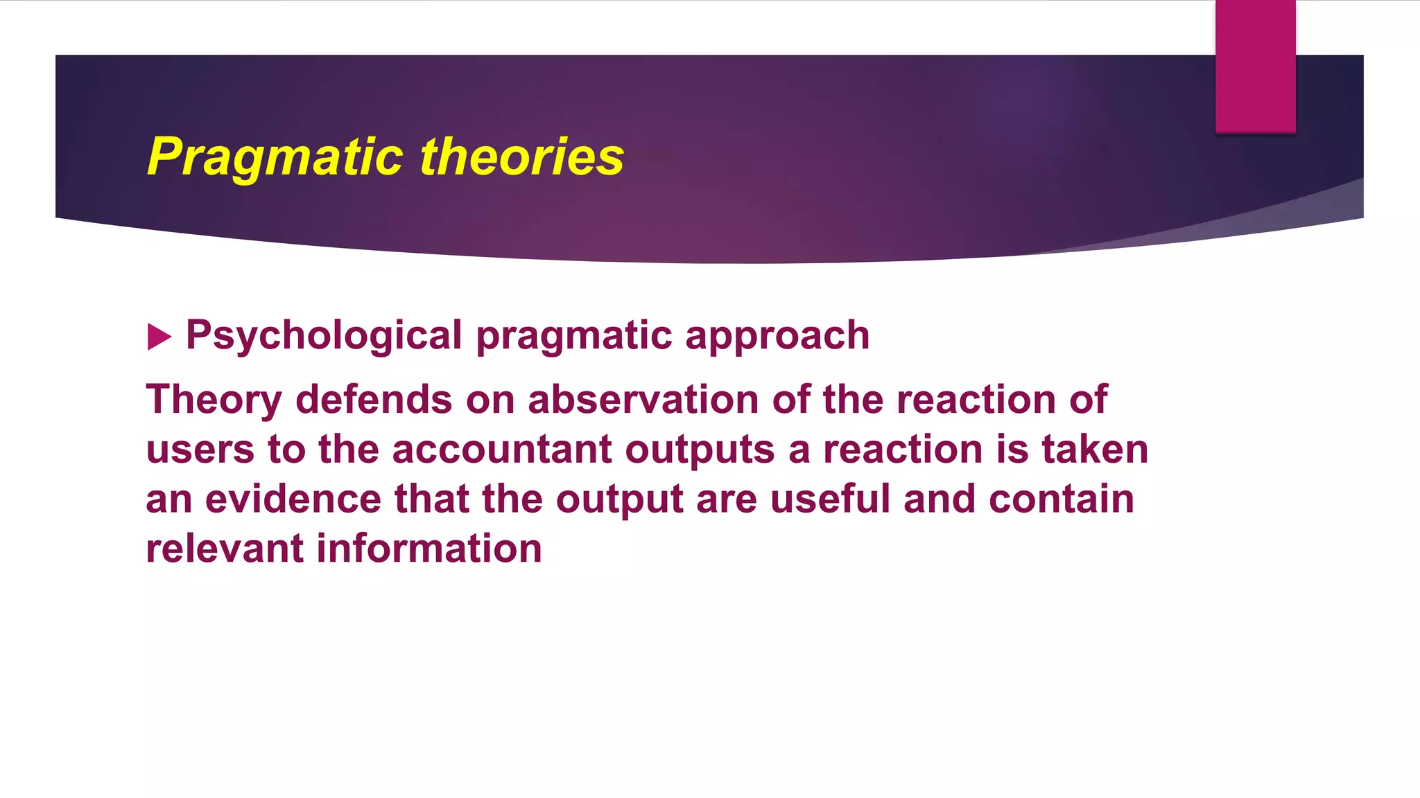 Pragmatic theories
 Psychological pragmatic approach
Theory defends on abservation of the reaction of
users to the accountant outputs a reaction is taken
an evidence that the output are useful and contain
relevant information
 