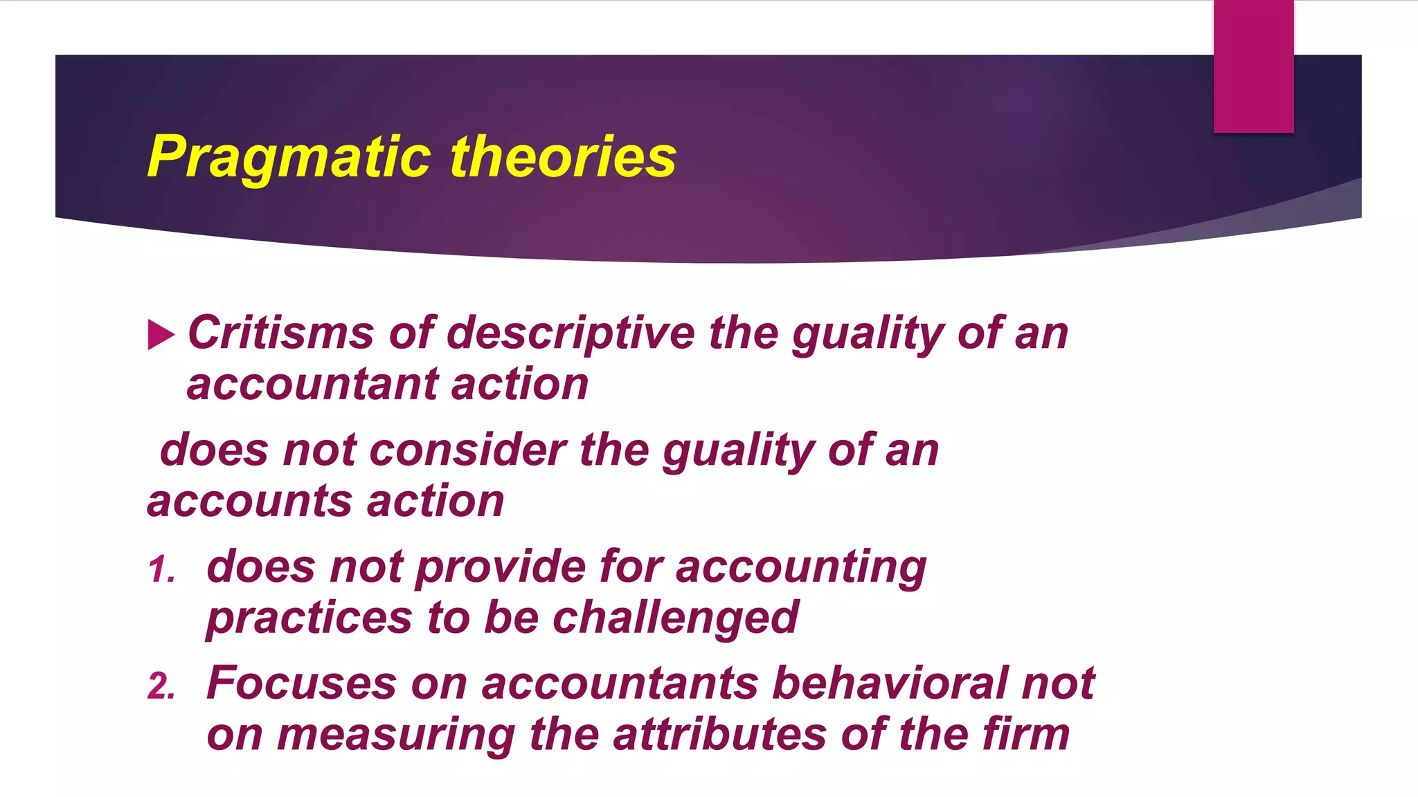Pragmatic theories
 Critisms of descriptive the guality of an
accountant action
does not consider the guality of an
accounts action
1. does not provide for accounting
practices to be challenged
2. Focuses on accountants behavioral not
on measuring the attributes of the firm
 