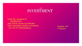INVESTMENT
Under the Guidance of
SUNDAR B.N
Asst. Prof.& Course Co-Ordinator,
Post- Graduation studies in commerce
G.F.G.C.W. Holeneresipura
Pavithra K.P
1st M.com
 