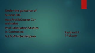 Under the guidance of
Sundar B.N
Asst.Prof.&Course Co-
ordinator,
Post Graduation Studies
in Commerce
G.F.G.W.Holenarsipura
Pavithra K P
1st M.com
 