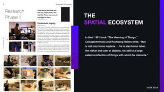 THE
SPATIAL ECOSYSTEM
In their 1981 book “The Meaning of Things,”
Csikszentmihalyi and Rochberg-Halton write, “Man
is not only homo sapiens … he is also homo faber,
the maker and user of objects, his self to a large
extent a reflection of things with which he interacts.”
UXDX 2024
 