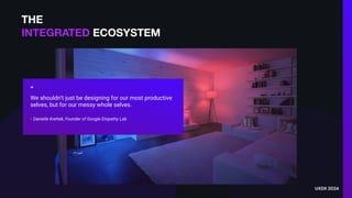 THE
INTEGRATED ECOSYSTEM
UXDX 2024
“
We shouldn’t just be designing for our most productive
selves, but for our messy whole selves.
- Danielle Krettek, Founder of Google Empathy Lab
 