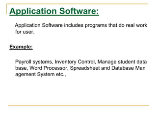 Application Software:
Application Software includes programs that do real work
for user.
Example:
Payroll systems, Inventory Control, Manage student data
base, Word Processor, Spreadsheet and Database Man
agement System etc.,
 