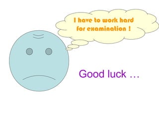 I have to work hard
for examination !
Good luck …
 
