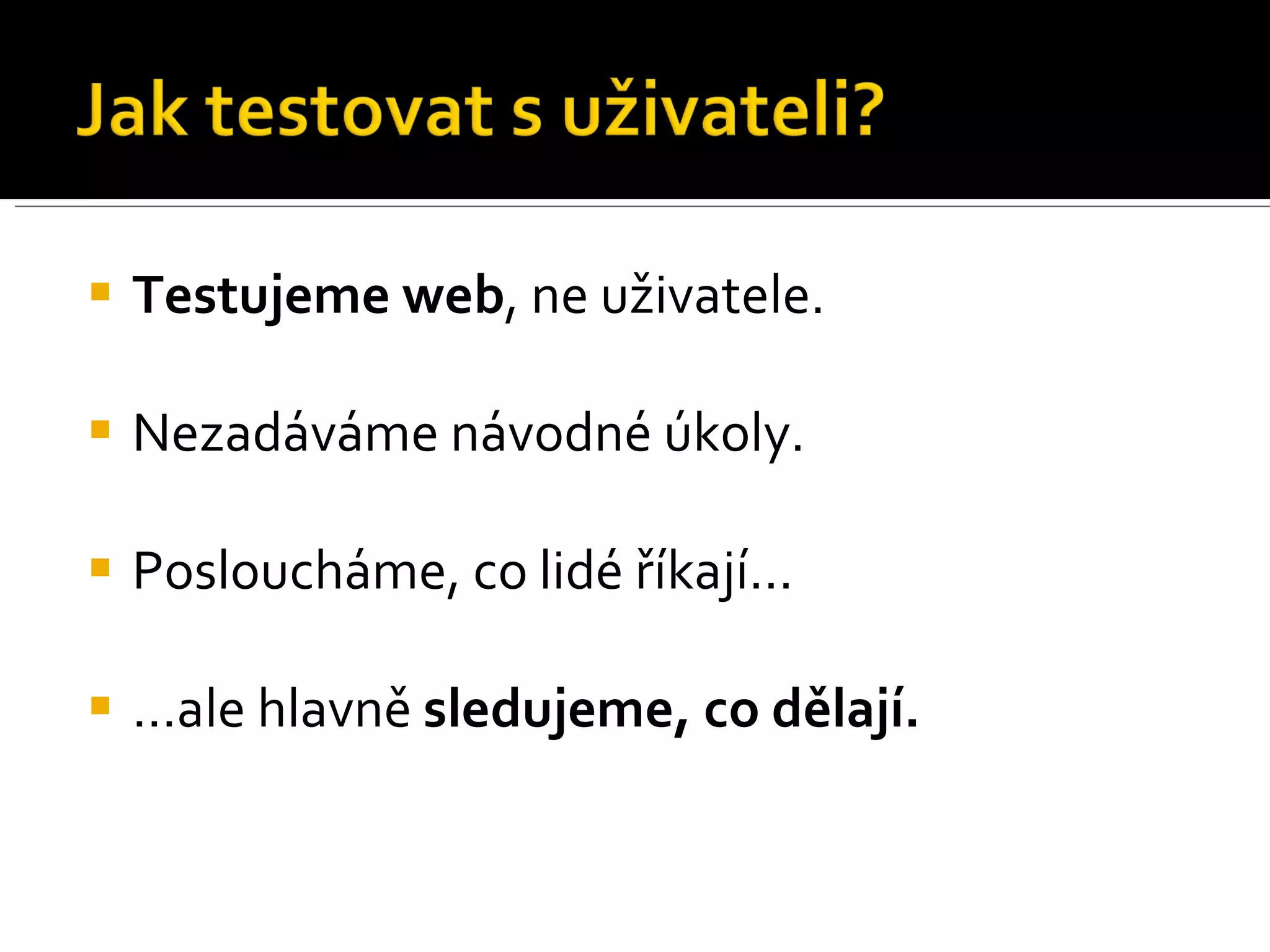 Testujeme web , ne uživatele. Nezadáváme návodné úkoly. Posloucháme, co lidé říkají… … ale hlavně  sledujeme, co dělají. 