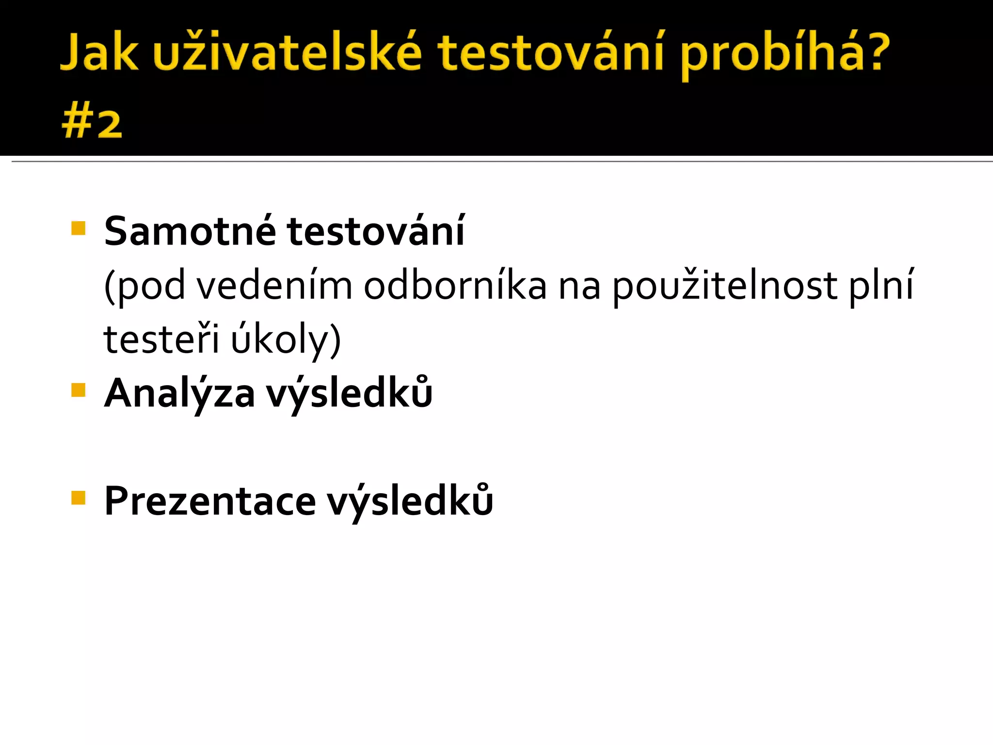 Samotné testování (pod vedením odborníka na použitelnost plní testeři úkoly) Analýza výsledků Prezentace výsledků 