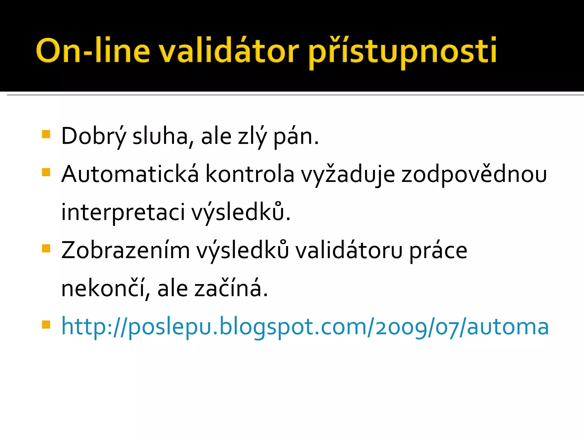 Dobrý sluha, ale zlý pán. Automatická kontrola vyžaduje zodpovědnou interpretaci výsledků. Zobrazením výsledků validátoru práce nekončí, ale začíná. http://poslepu.blogspot.com/2009/07/automaticka-kontrola-pristupnosti.html   