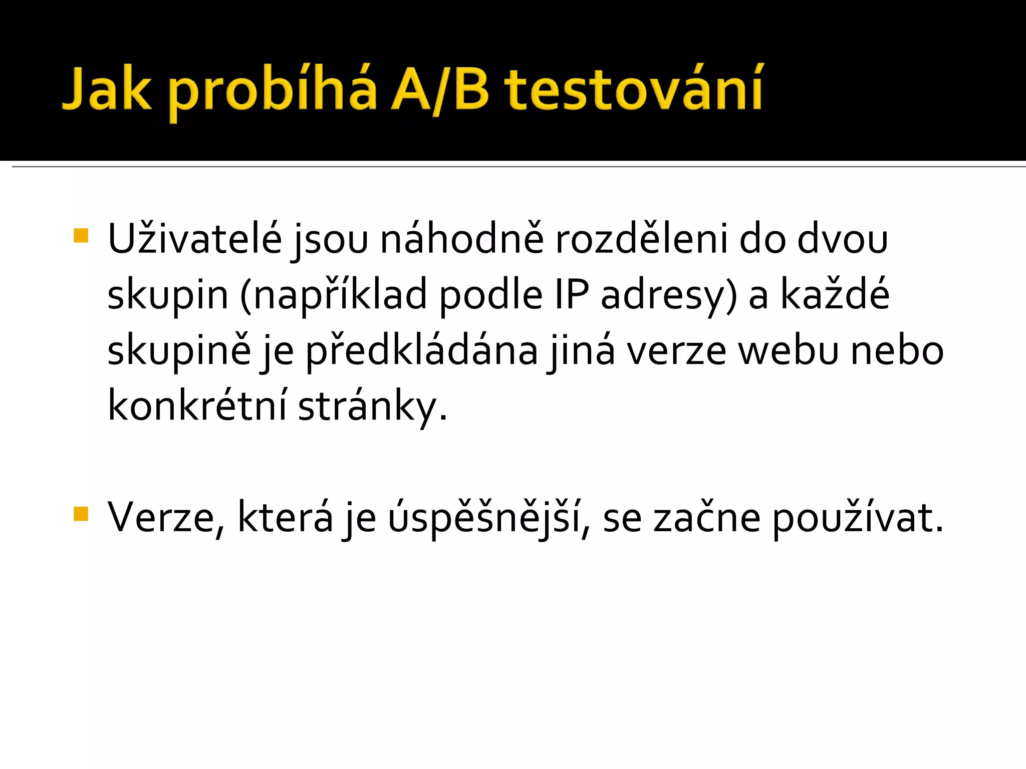 Uživatelé jsou náhodně rozděleni do dvou skupin (například podle IP adresy) a každé skupině je předkládána jiná verze webu nebo konkrétní stránky. Verze, která je úspěšnější, se začne používat. 
