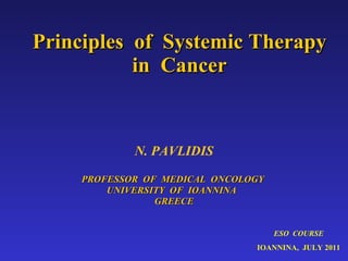 Principles  of  Systemic Therapy in  Cancer N. PAVLIDIS PROFESSOR  OF  MEDICAL  ONCOLOGY  UNIVERSITY  OF  IOANNINA  GREECE ESO  COURSE IOANNINA,  JULY 2011 