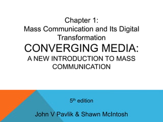CONVERGING MEDIA:
A NEW INTRODUCTION TO MASS
COMMUNICATION
5th edition
John V Pavlik & Shawn McIntosh
Chapter 1:
Mass Communication and Its Digital
Transformation
 