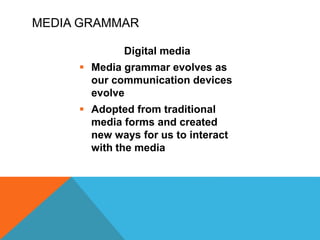 MEDIA GRAMMAR
Digital media
 Media grammar evolves as
our communication devices
evolve
 Adopted from traditional
media forms and created
new ways for us to interact
with the media
 