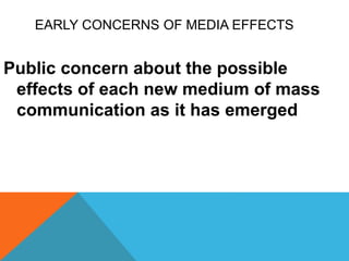 EARLY CONCERNS OF MEDIA EFFECTS
Public concern about the possible
effects of each new medium of mass
communication as it has emerged
 