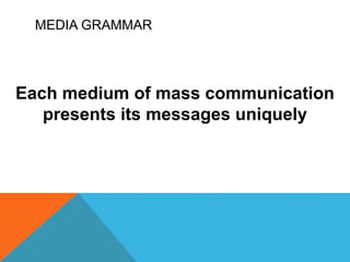 MEDIA GRAMMAR
Each medium of mass communication
presents its messages uniquely
 