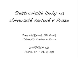 Elektronické knihy na
Univerzitě Karlově v Praze


     Jana Matějková, Jiří Pavlík
     Univerzita Karlova v Praze


         INFORUM 2011
      Praha, 24. - 26. 5. 2011
 