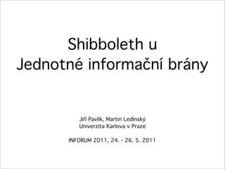 Shibboleth u
Jednotné informační brány


         Jiří Pavlík, Martin Ledínský
         Univerzita Karlova v Praze

      INFORUM 2011, 24. - 26. 5. 2011
 