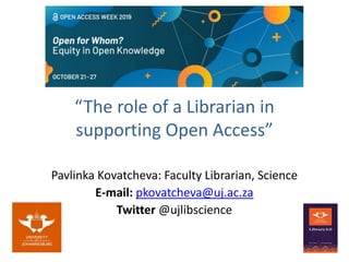 “The role of a Librarian in
supporting Open Access”
Pavlinka Kovatcheva: Faculty Librarian, Science
E-mail: pkovatcheva@uj.ac.za
Twitter @ujlibscience
 