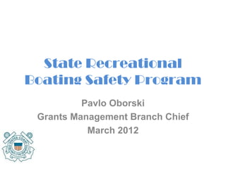 State Recreational Boating Safety Program Pavlo Oborski Grants Management Branch Chief March 2012 