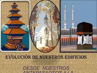 EVOLUCIÒN DE NUESTROS EDIFICIOSDESDE  NUESTROS ANTEPASADSOS A LA ACTUALIDAD