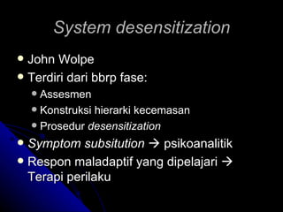 System desensitization
 John Wolpe
 Terdiri dari bbrp fase:
     Assesmen
     Konstruksi hierarki kecemasan
     Prosedur desensitization

 Symptom subsitution  psikoanalitik
 Respon maladaptif yang dipelajari 
  Terapi perilaku
 