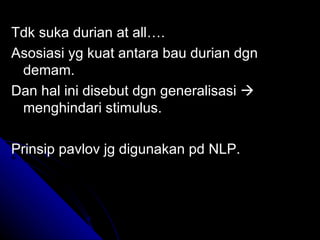 Tdk suka durian at all….
Asosiasi yg kuat antara bau durian dgn
 demam.
Dan hal ini disebut dgn generalisasi 
 menghindari stimulus.

Prinsip pavlov jg digunakan pd NLP.
 