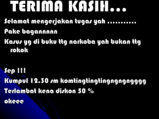 TERIMA KASIH…
Selamat mengerjakan tugas yah ………..
Pake bagannnnn
Kasus yg di buku ttg narkoba yah bukan ttg
  rokok

Sep !!!
Kumpul 12.30 sm komtingtingtingngngngggg
Terlambat kena diskon 50 %
okeee
 