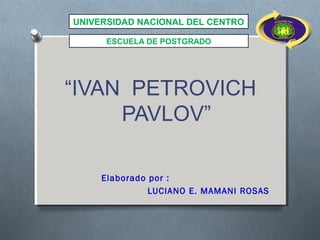 UNIVERSIDAD NACIONAL DEL CENTRO

      ESCUELA DE POSTGRADO




“IVAN PETROVICH
     PAVLOV”

     Elaborado por :
               LUCIANO E. MAMANI ROSAS
 