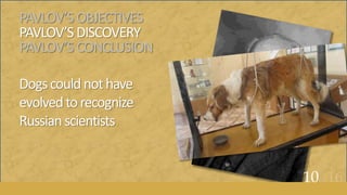 PAVLOV’SOBJECTIVES
PAVLOV’SDISCOVERY
PAVLOV’SCONCLUSION
Dogscouldnothave
evolvedtorecognize
Russianscientists
10of16
 
