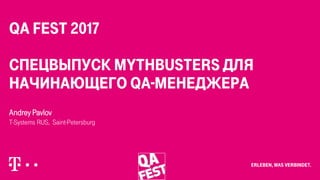 QA Fest 2017
СпецвыпуСк MythBusters для
начинающего QA-Менеджера
Andrey Pavlov
T-Systems RUS, Saint-Petersburg
 