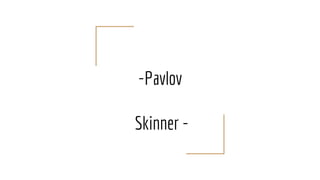 -Pavlov
Skinner -
 