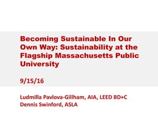 Becoming Sustainable In Our
Own Way: Sustainability at the
Flagship Massachusetts Public
University
9/15/16
Ludmilla Pavlova-Gillham, AIA, LEED BD+C
Dennis Swinford, ASLA
 