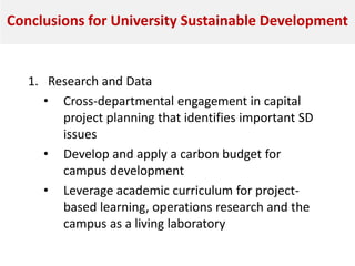 Conclusions for University Sustainable Development
1. Research and Data
• Cross-departmental engagement in capital
project planning that identifies important SD
issues
• Develop and apply a carbon budget for
campus development
• Leverage academic curriculum for project-
based learning, operations research and the
campus as a living laboratory
 