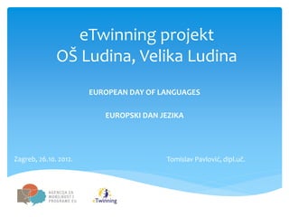 eTwinning projekt
              OŠ Ludina, Velika Ludina
                       EUROPEAN DAY OF LANGUAGES

                          EUROPSKI DAN JEZIKA




Zagreb, 26.10. 2012.                    Tomislav Pavlović, dipl.uč.
 