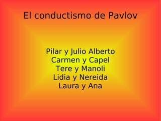El conductismo de Pavlov Pilar y Julio Alberto Carmen y Capel Tere y Manoli Lidia y Nereida Laura y Ana 