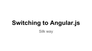 Switching to Angular.js
Silk way

 