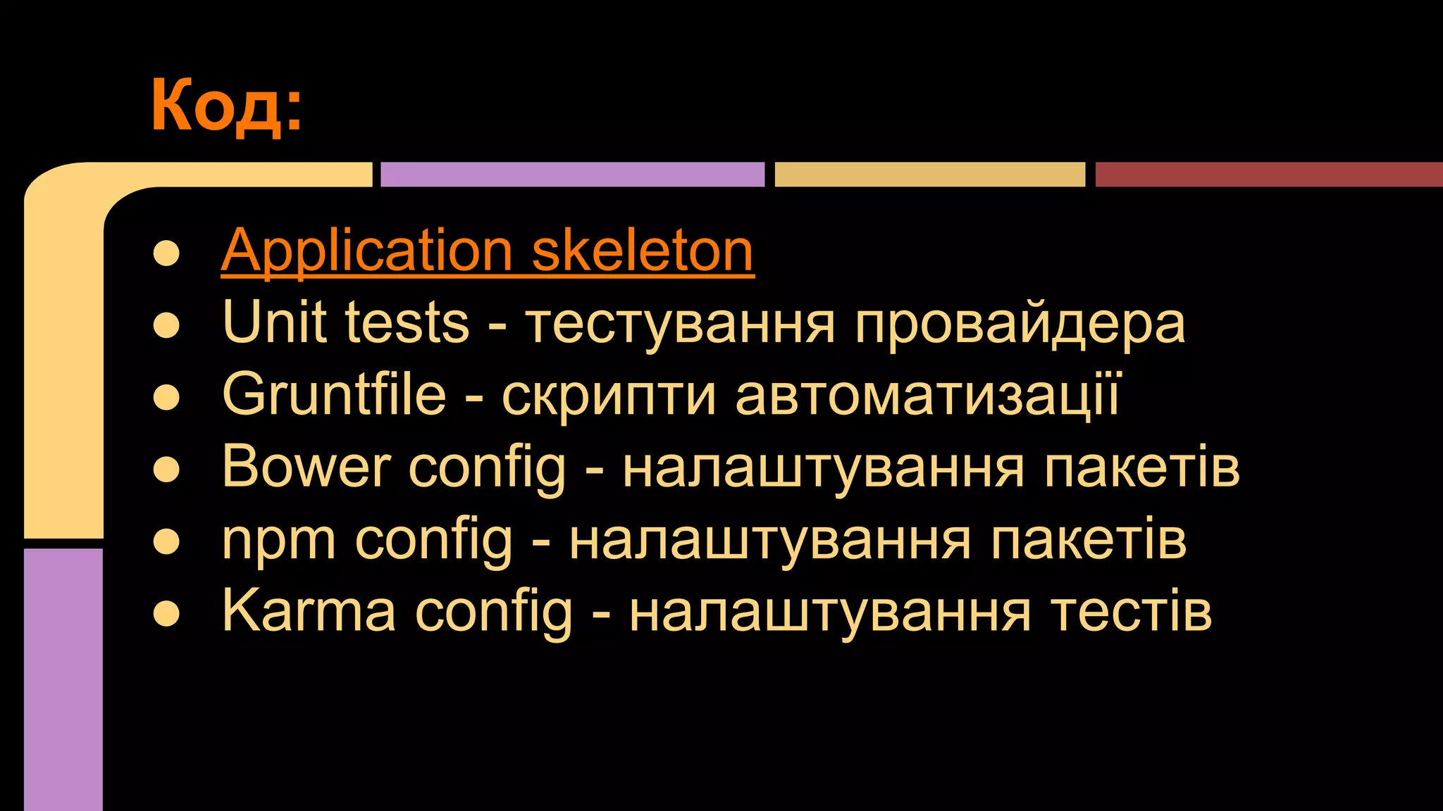 Код:
●
●
●
●
●
●

Application skeleton
Unit tests - тестування провайдера
Gruntfile - скрипти автоматизації
Bower config - налаштування пакетів
npm config - налаштування пакетів
Karma config - налаштування тестів

 