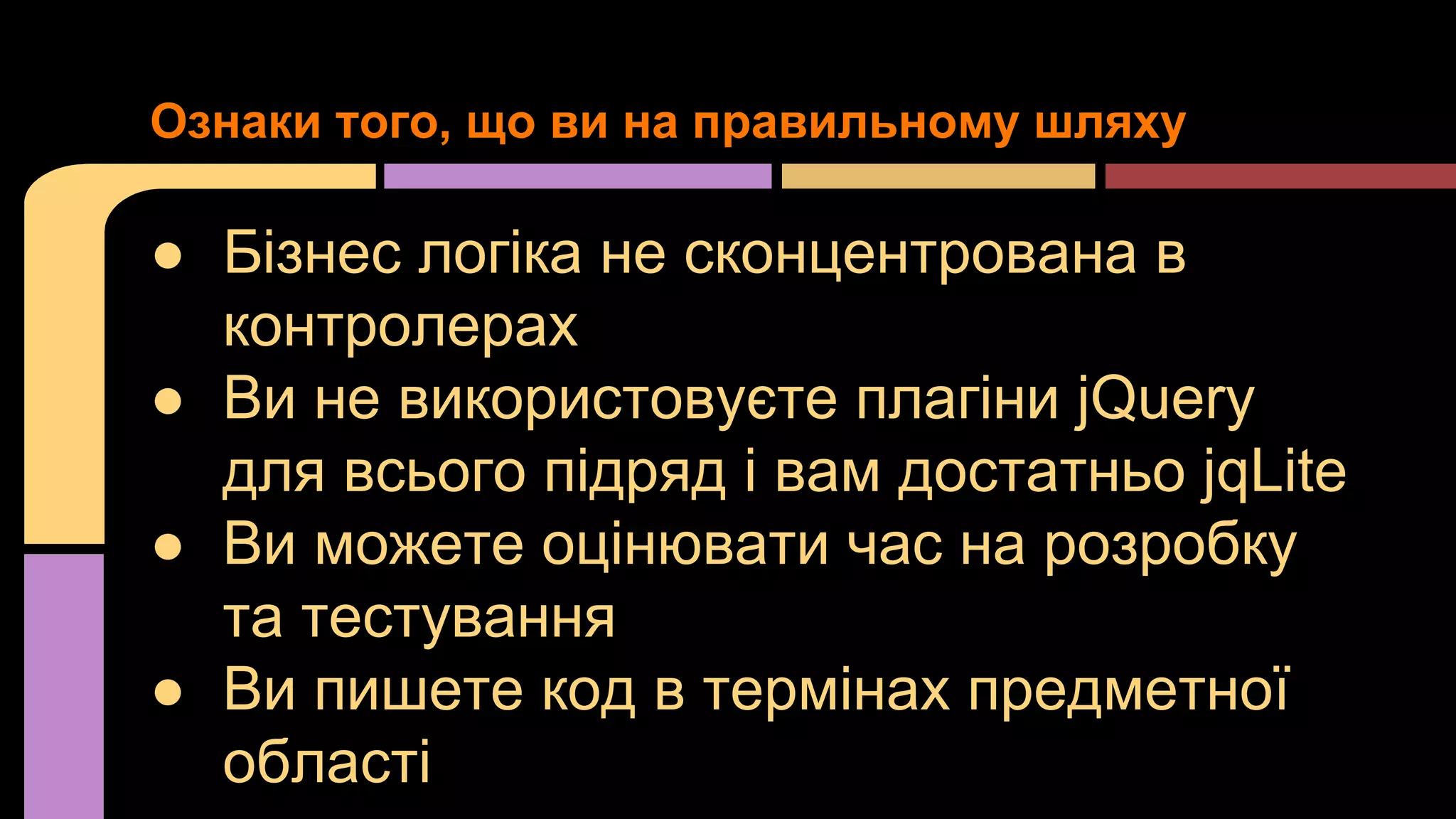 Ознаки того, що ви на правильному шляху

● Бізнес логіка не сконцентрована в
контролерах
● Ви не використовуєте плагіни jQuery
для всього підряд і вам достатньо jqLite
● Ви можете оцінювати час на розробку
та тестування
● Ви пишете код в термінах предметної
області

 