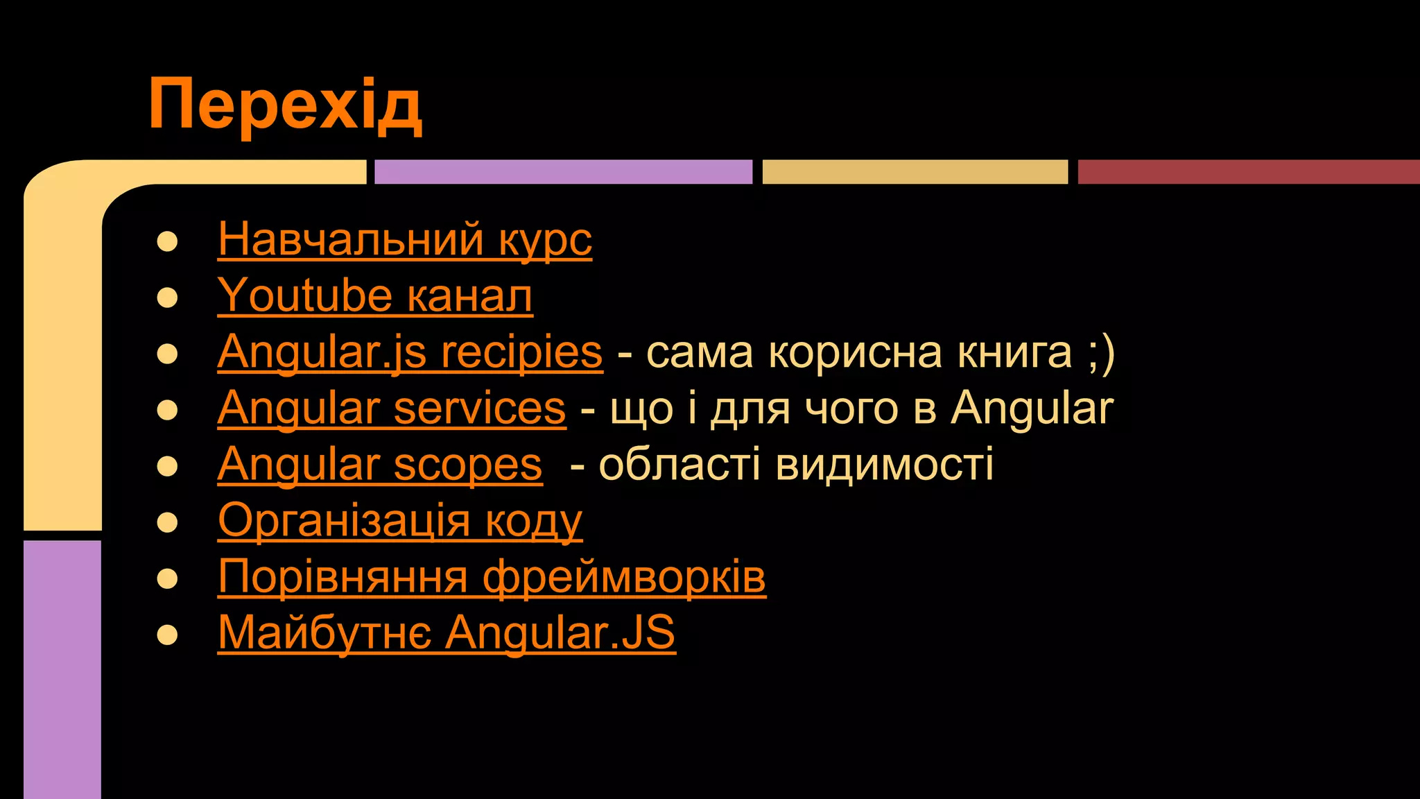 Перехід
●
●
●
●
●
●
●
●

Навчальний курс
Youtube канал
Angular.js recipies - сама корисна книга ;)
Angular services - що і для чого в Angular
Angular scopes - області видимості
Організація коду
Порівняння фреймворків
Майбутнє Angular.JS

 