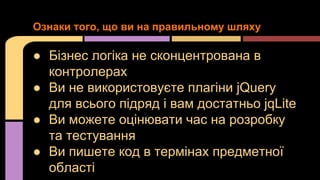 Ознаки того, що ви на правильному шляху

● Бізнес логіка не сконцентрована в
контролерах
● Ви не використовуєте плагіни jQuery
для всього підряд і вам достатньо jqLite
● Ви можете оцінювати час на розробку
та тестування
● Ви пишете код в термінах предметної
області

 