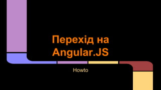 Перехід на
Angular.JS
Howto

 