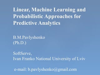 Linear, Machine Learning and
Probabilistic Approaches for
Predictive Analytics
B.M.Pavlyshenko
(Ph.D.)
SoftServe,
Ivan Franko National University of Lviv
e-mail: b.pavlyshenko@gmail.com
 