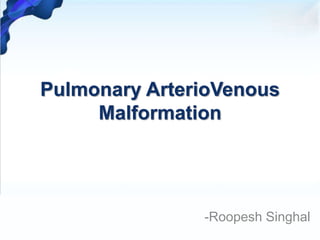 Pulmonary ArterioVenous
Malformation
-Roopesh Singhal
 