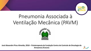 Pneumonia Associada à
Ventilação Mecânica (PAVM)
José Alexandre Pires Almeida, 2018 – Fisioterapeuta da Fundação Centro de Controle de Oncologia do
Amazonas (Fcecon)
 