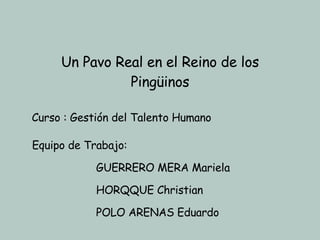 Equipo de Trabajo: GUERRERO MERA Mariela HORQQUE Christian POLO ARENAS Eduardo Un Pavo Real en el Reino de los Pingüinos Curso : Gestión del Talento Humano 