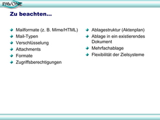 Zu beachten…

 Mailformate (z. B. Mime/HTML)   Ablagestruktur (Aktenplan)
 Mail-Typen                      Ablage in ein existierendes
 Verschlüsselung                 Dokument
 Attachments                     Mehrfachablage
 Formate                         Flexibilität der Zielsysteme
 Zugriffsberechtigungen
 