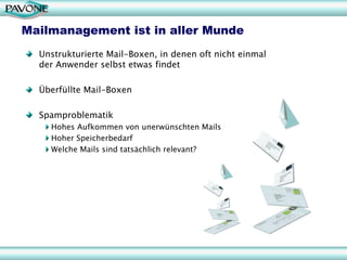 Mailmanagement ist in aller Munde
  Unstrukturierte Mail-Boxen, in denen oft nicht einmal
  der Anwender selbst etwas findet

  Überfüllte Mail-Boxen

  Spamproblematik
    Hohes Aufkommen von unerwünschten Mails
    Hoher Speicherbedarf
    Welche Mails sind tatsächlich relevant?
 