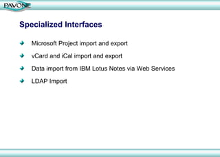 Specialized Interfaces

   Microsoft Project import and export

   vCard and iCal import and export

   Data import from IBM Lotus Notes via Web Services

   LDAP Import
 